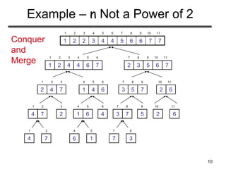 10
Example – n Not a Power of 2
7
7
6
6
5
4
4
3
2
2
1
1 2 3 4 5 6 7 8 9 10 11
7
6
4
4
2
1
1 2 3 4 5 6
7
6
5
3
2
7 8 9 10 11
7
4
2
1 2 3
6
4
1
4 5 6
7
5
3
7 8 9
6
2
10 11
2
3
4
6
5
9
2
10
6
11
4
1
7
2
6
4
1
5
7
7
3
8
7
4
1 2
6
1
4 5
7
3
7 8
Conquer
and
Merge
 