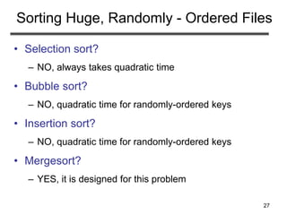 27
Sorting Huge, Randomly - Ordered Files
• Selection sort?
– NO, always takes quadratic time
• Bubble sort?
– NO, quadratic time for randomly-ordered keys
• Insertion sort?
– NO, quadratic time for randomly-ordered keys
• Mergesort?
– YES, it is designed for this problem
 