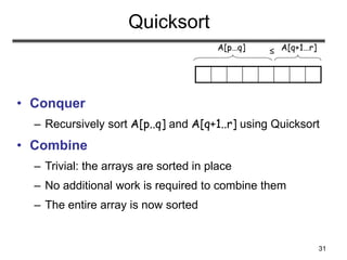 31
Quicksort
• Conquer
– Recursively sort A[p..q] and A[q+1..r] using Quicksort
• Combine
– Trivial: the arrays are sorted in place
– No additional work is required to combine them
– The entire array is now sorted
A[p…q] A[q+1…r]
≤
 
