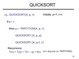 32
QUICKSORT
Alg.: QUICKSORT(A, p, r)
if p < r
then q  PARTITION(A, p, r)
QUICKSORT (A, p, q)
QUICKSORT (A, q+1, r)
Recurrence:
Initially: p=1, r=n
PARTITION())
T(n) = T(q) + T(n – q) + f(n)
 