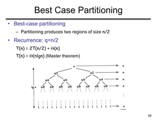 39
Best Case Partitioning
• Best-case partitioning
– Partitioning produces two regions of size n/2
• Recurrence: q=n/2
T(n) = 2T(n/2) + (n)
T(n) = (nlgn) (Master theorem)
 