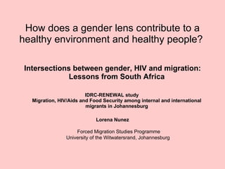 How does a gender lens contribute to a healthy environment and healthy people?  ,[object Object],[object Object],[object Object],Forced Migration Studies Programme University of the Witwatersrand, Johannesburg  