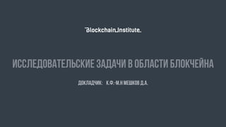Исследовательские задачи в области блокчейна
Докладчик: к.ф.-м.н Мешков Д.А.
 