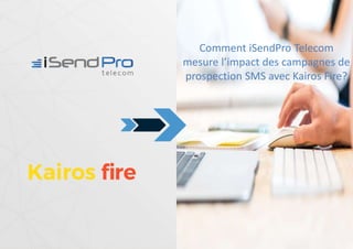 Comment iSendPro Telecom
mesure l’impact des campagnes de
prospection SMS avec Kairos Fire?
 