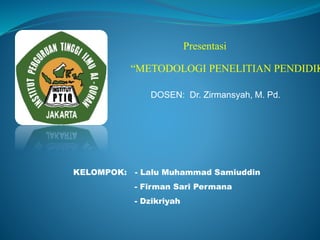 Presentasi
“METODOLOGI PENELITIAN PENDIDIK
DOSEN: Dr. Zirmansyah, M. Pd.
KELOMPOK: - Lalu Muhammad Samiuddin
- Firman Sari Permana
- Dzikriyah
 