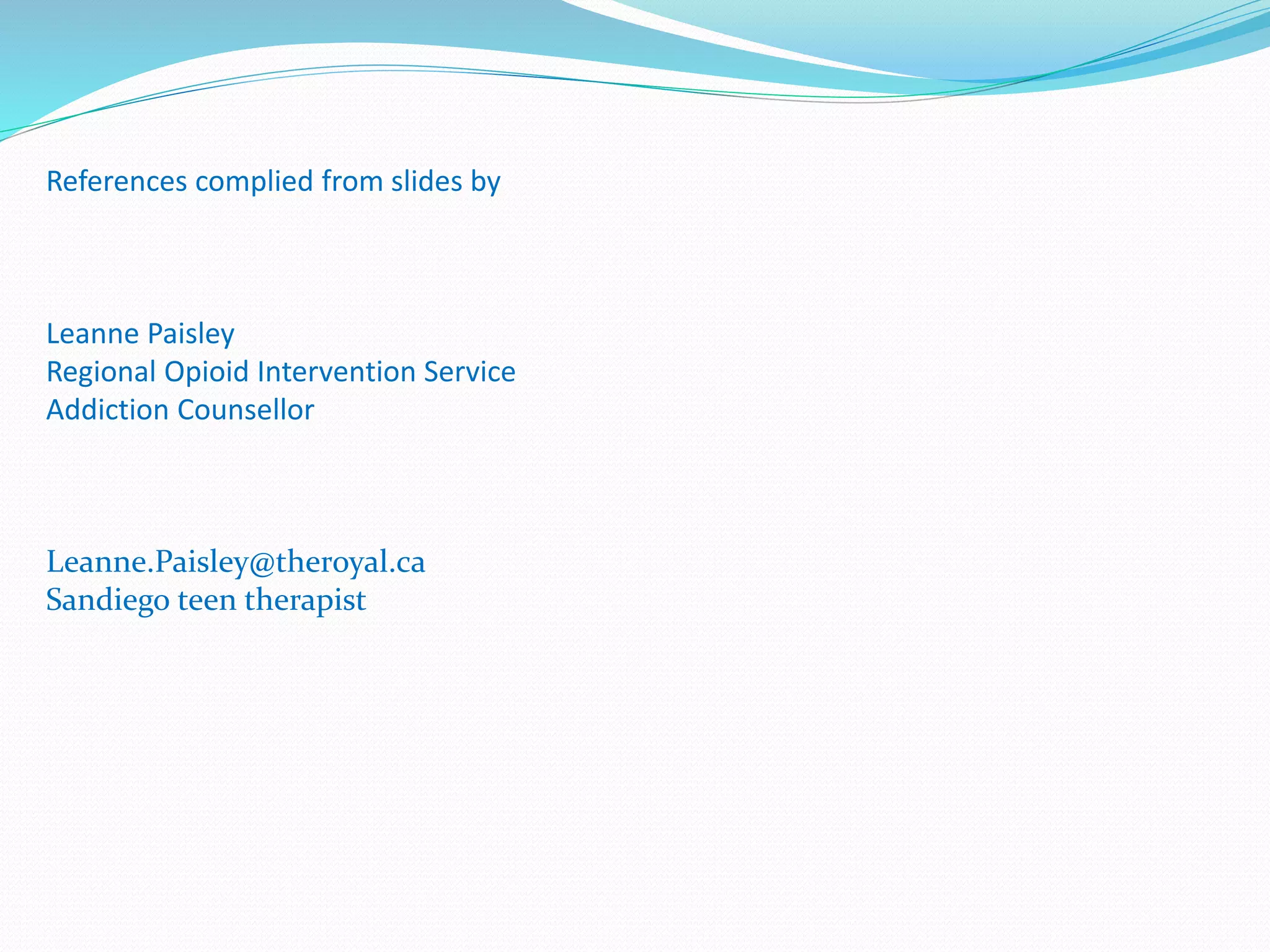 References complied from slides by 
Leanne Paisley 
Regional Opioid Intervention Service 
Addiction Counsellor 
Leanne.Paisley@theroyal.ca 
Sandiego teen therapist 

