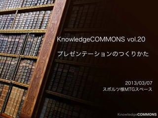 KnowledgeCOMMONS vol.20

プレゼンテーションのつくりかた



                2013/03/07
           スポルツ様MTGスペース




               KnowledgeCOMMONS
 