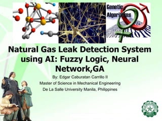 Natural Gas Leak Detection System
using AI: Fuzzy Logic, Neural
Network,GA
By: Edgar Caburatan Carrillo II
Master of Science in Mechanical Engineering
De La Salle University Manila, Philippines
 