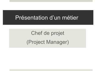 Présentation d’un métier 
Chef de projet 
(Project Manager) 
 