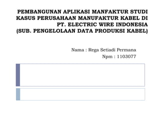 PEMBANGUNAN APLIKASI MANFAKTUR STUDI
KASUS PERUSAHAAN MANUFAKTUR KABEL DI
            PT. ELECTRIC WIRE INDONESIA
(SUB. PENGELOLAAN DATA PRODUKSI KABEL)


                Nama : Rega Setiadi Permana
                             Npm : 1103077
 