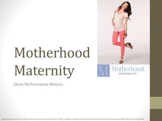 Motherhood
Maternity
Store Performance Metrics
https://www.google.com/search?q=motherhood+maternity&rls=com.microsoft:en-US:IE-Address&rlz=1I7GGRP_enUS506&source=lnms&tbm=isch&sa=X&ved=0CAkQ_AUoA2oVChMI_I-9ycfCxwIVUA-SCh0yzAkd&biw=900&bih=895#imgrc=fGzkTAlt27hL9M%3A
 
