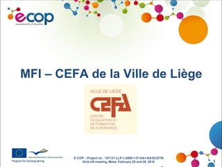 E-COP – Project no. 167127-LLP-1-2009-1-IT-KA1-KA1ECETB
Kick-off meeting, Milan, February 25 and 26, 2010 1
MFI – CEFA de la Ville de Liège
 