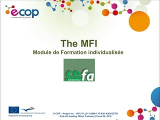 E-COP – Project no. 167127-LLP-1-2009-1-IT-KA1-KA1ECETB
Kick-off meeting, Milan, February 25 and 26, 2010 1
The MFI
Module de Formation individualisée
 