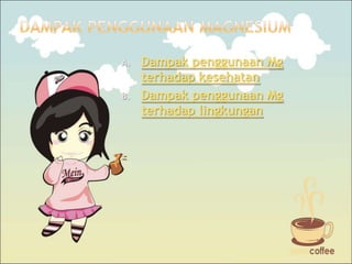 A.
B.

Dampak penggunaan Mg
terhadap kesehatan
Dampak penggunaan Mg
terhadap lingkungan

 