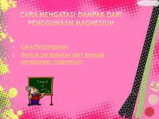 1.

2.

Cara Penyimpanan
Bentuk pengobatan dari dampak
penggunaan magnesium

 