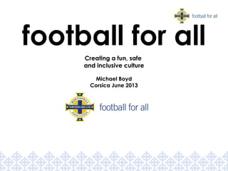 Creating a fun, safe
and inclusive culture
Michael Boyd
Corsica June 2013
football for all
 