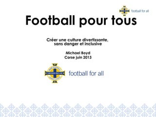 Créer une culture divertissante,
sans danger et inclusive
Michael Boyd
Corse juin 2013
Football pour tous
 