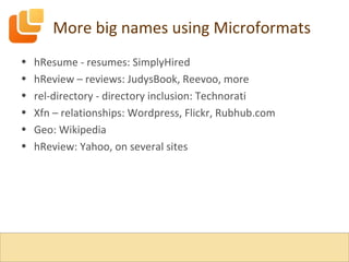 More big names using Microformats hResume - resumes: SimplyHired hReview – reviews: JudysBook, Reevoo, more rel-directory - directory inclusion: Technorati Xfn – relationships: Wordpress, Flickr, Rubhub.com Geo: Wikipedia hReview: Yahoo, on several sites 