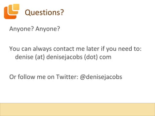 Questions? Anyone? Anyone? You can always contact me later if you need to: denise (at) denisejacobs (dot) com Or follow me on Twitter: @denisejacobs 
