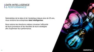 25
DATA INTELLIGENCE
& PERFORMANCE
Spécialistes de la data et de l’analytique depuis plus de 25 ans,
nous rendons les entreprises data intelligentes.
Nous aidons les directions métiers à évaluer l’efficacité
de leurs processus et les résultats de leurs stratégies
afin d’optimiser leur performance.
 