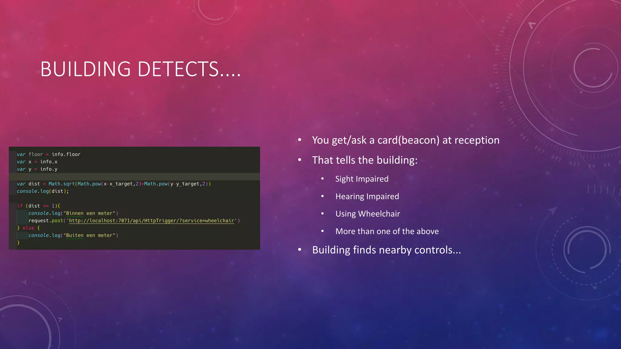 BUILDING DETECTS....
• You get/ask a card(beacon) at reception
• That tells the building:
• Sight Impaired
• Hearing Impaired
• Using Wheelchair
• More than one of the above
• Building finds nearby controls...