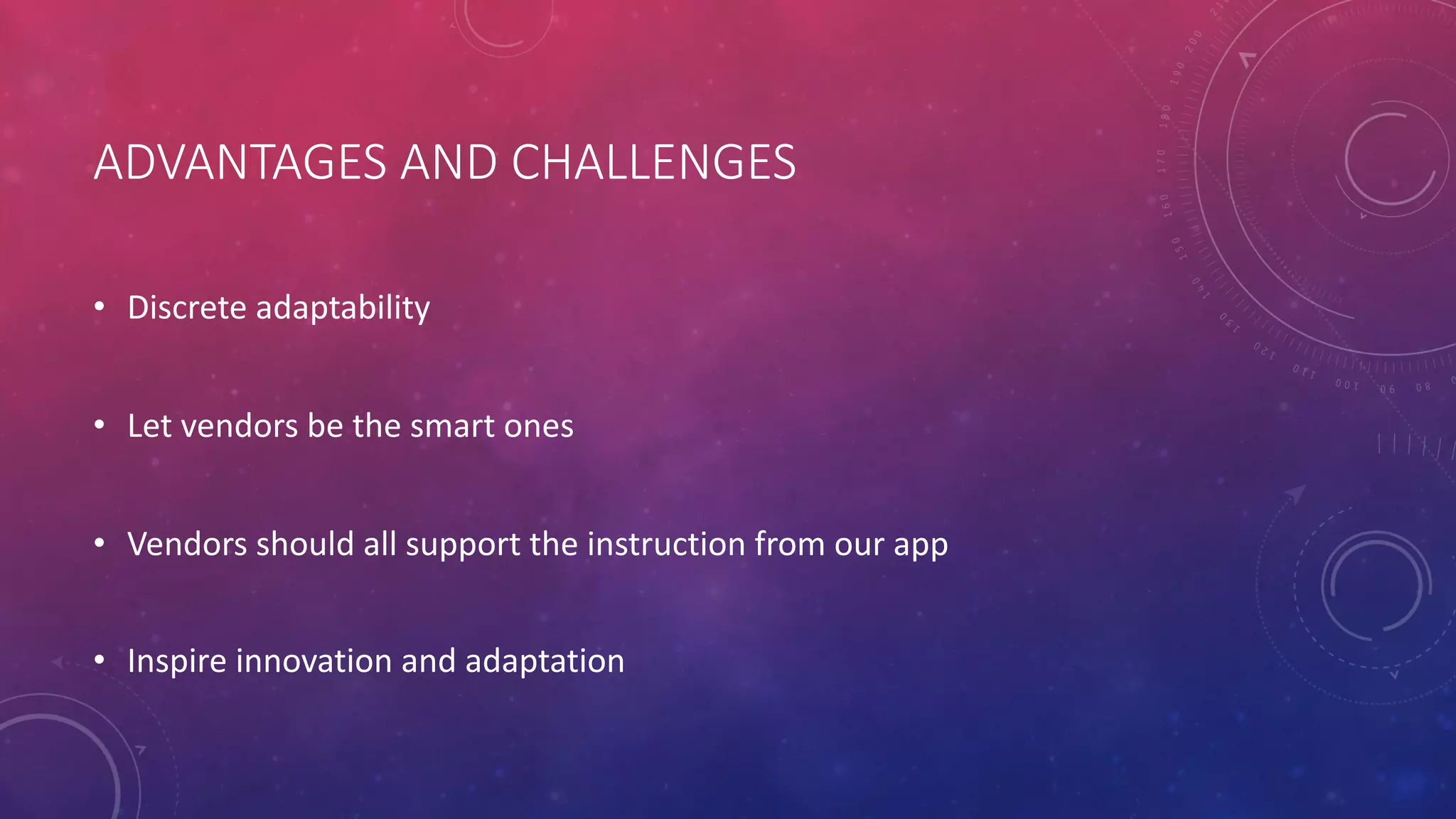 ADVANTAGES AND CHALLENGES
• Discrete adaptability
• Let vendors be the smart ones
• Vendors should all support the instruction from our app
• Inspire innovation and adaptation