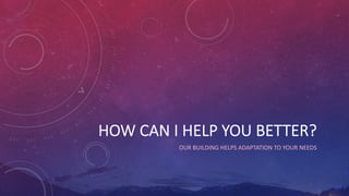 HOW CAN I HELP YOU BETTER?
OUR BUILDING HELPS ADAPTATION TO YOUR NEEDS
 