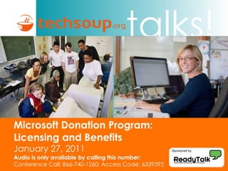 Microsoft Donation Program:  Licensing and Benefits  January 27, 2011 Audio is only available by calling this number: Conference Call: 866-740-1260; Access Code: 6339392 Sponsored by 