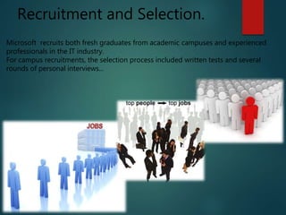 Recruitment and Selection.
Microsoft recruits both fresh graduates from academic campuses and experienced
professionals in the IT industry.
For campus recruitments, the selection process included written tests and several
rounds of personal interviews...
 