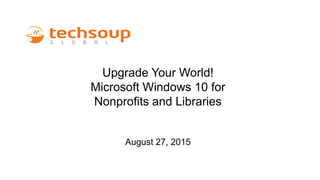 Upgrade Your World!
Microsoft Windows 10 for
Nonprofits and Libraries
August 27, 2015
 
