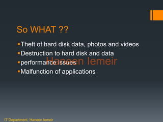 Haneen Iemeir
So WHAT ??
Theft of hard disk data, photos and videos
Destruction to hard disk and data
performance issues
Malfunction of applications
IT Department, Haneen Iemeir
Haneen Iemeir
 