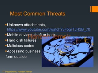 Haneen Iemeir
Most Common Threats
Unknown attachments,
https://www.youtube.com/watch?v=5grTJH3B_70
Mobile devices, theft or hack
Hard disk failures
Malicious codes
Accessing business desktop
form outside
IT Department, Haneen Iemeir
Haneen Iemeir
 