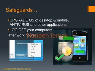 Haneen Iemeir
Safeguards ..
UPGRADE OS of desktop & mobile,
ANTIVIRUS and other applications.
LOG OFF your computers
after work hours
IT Department, Haneen Iemeir
Haneen Iemeir
 