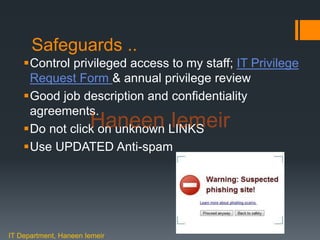 Haneen Iemeir
Safeguards ..
Control privileged access to my staff; IT Privilege
Request Form & annual privilege review
Good job description and confidentiality
agreements.
Do not click on unknown LINKS
Use UPDATED Anti-spam
IT Department, Haneen Iemeir
Haneen Iemeir
 