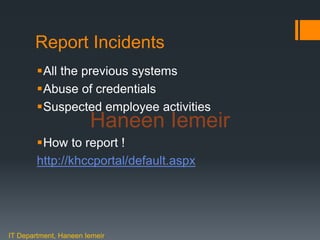 Haneen Iemeir
Report Incidents
All the previous systems
Abuse of credentials
Suspected employee activities
How to report !
http://khccportal/default.aspx
IT Department, Haneen Iemeir
Haneen Iemeir
 