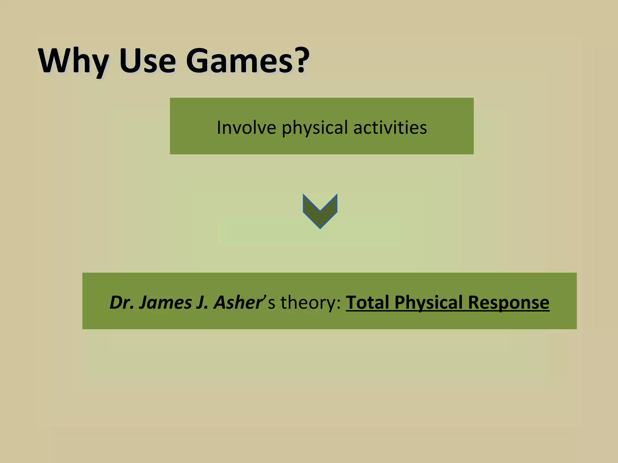 Why Use Games?
               Involve physical activities




   Dr. James J. Asher’s theory: Total Physical Response
 