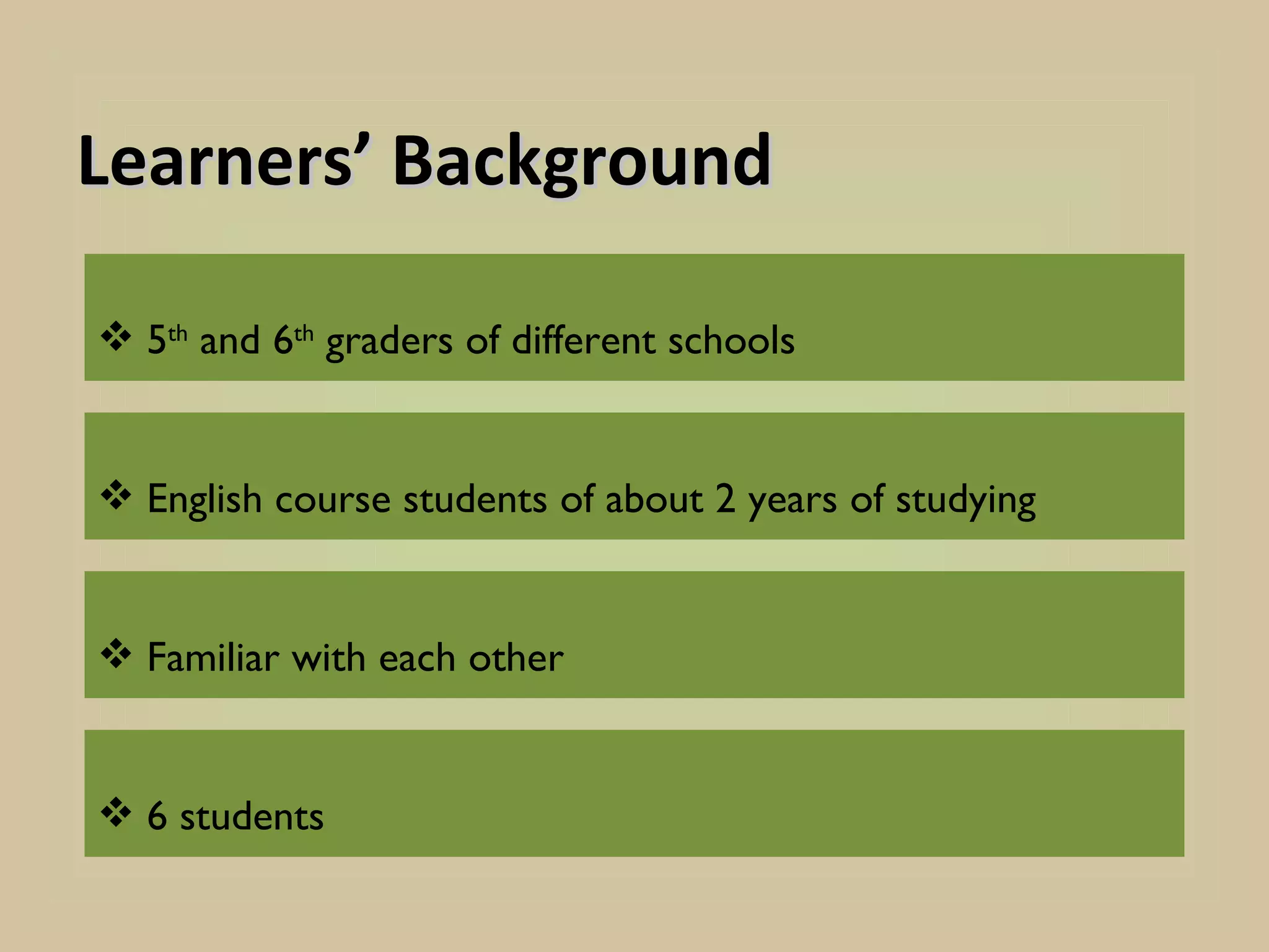 Learners’ Background

 5th and 6th graders of different schools


 English course students of about 2 years of studying


 Familiar with each other


 6 students
 