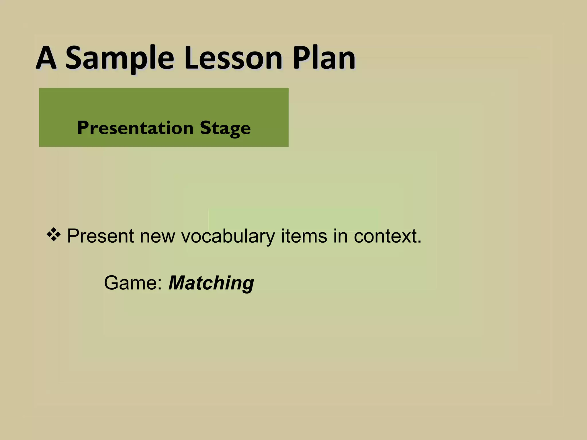 A Sample Lesson Plan
   Presentation Stage




 Present new vocabulary items in context.

      Game: Matching
 
