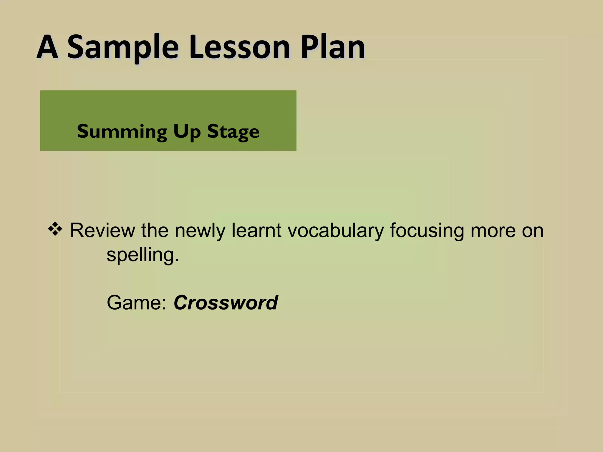 A Sample Lesson Plan

   Summing Up Stage



 Review the newly learnt vocabulary focusing more on
     spelling.

      Game: Crossword
 