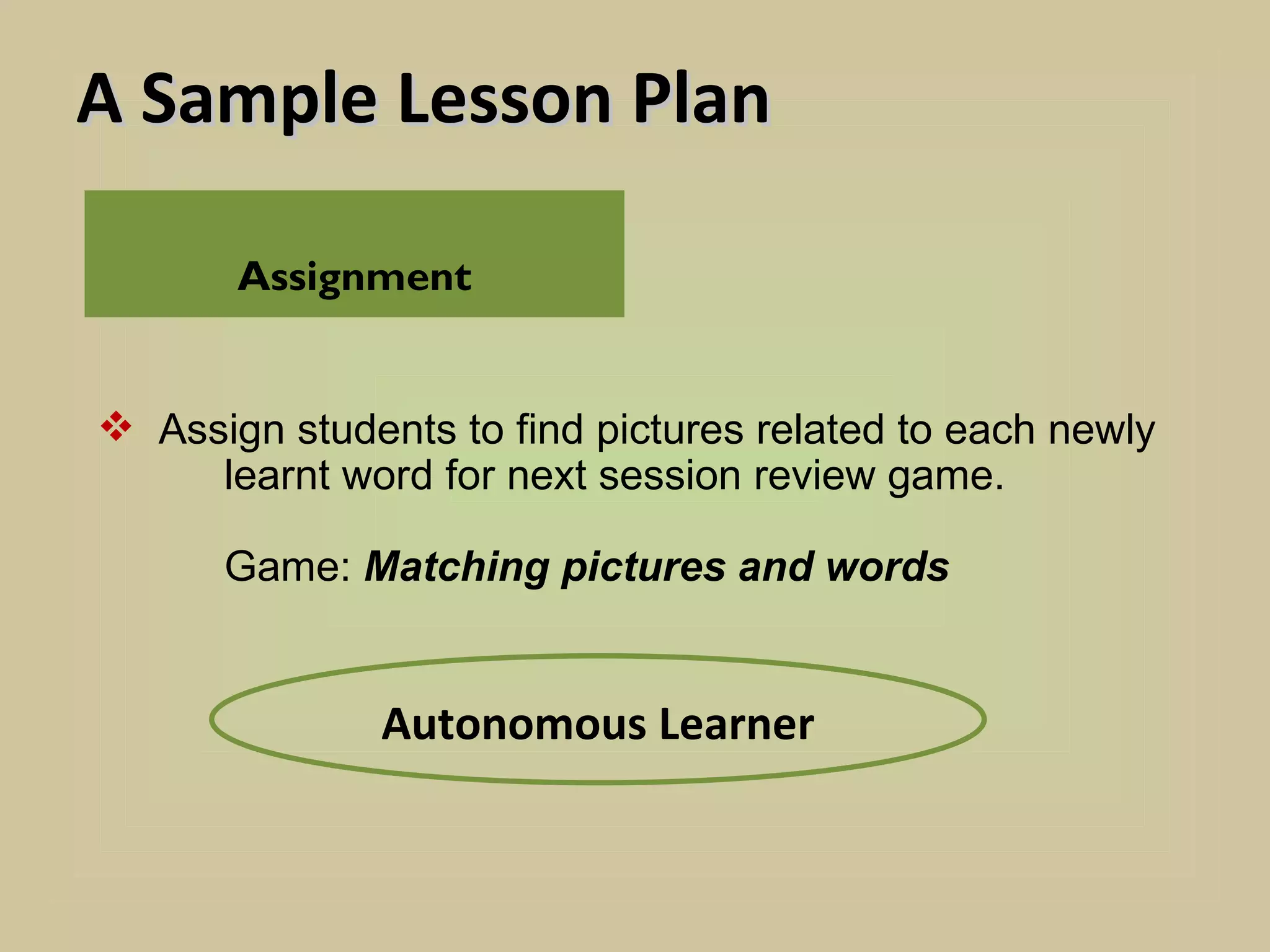 A Sample Lesson Plan

       Assignment


 Assign students to find pictures related to each newly
     learnt word for next session review game.

      Game: Matching pictures and words


               Autonomous Learner
 