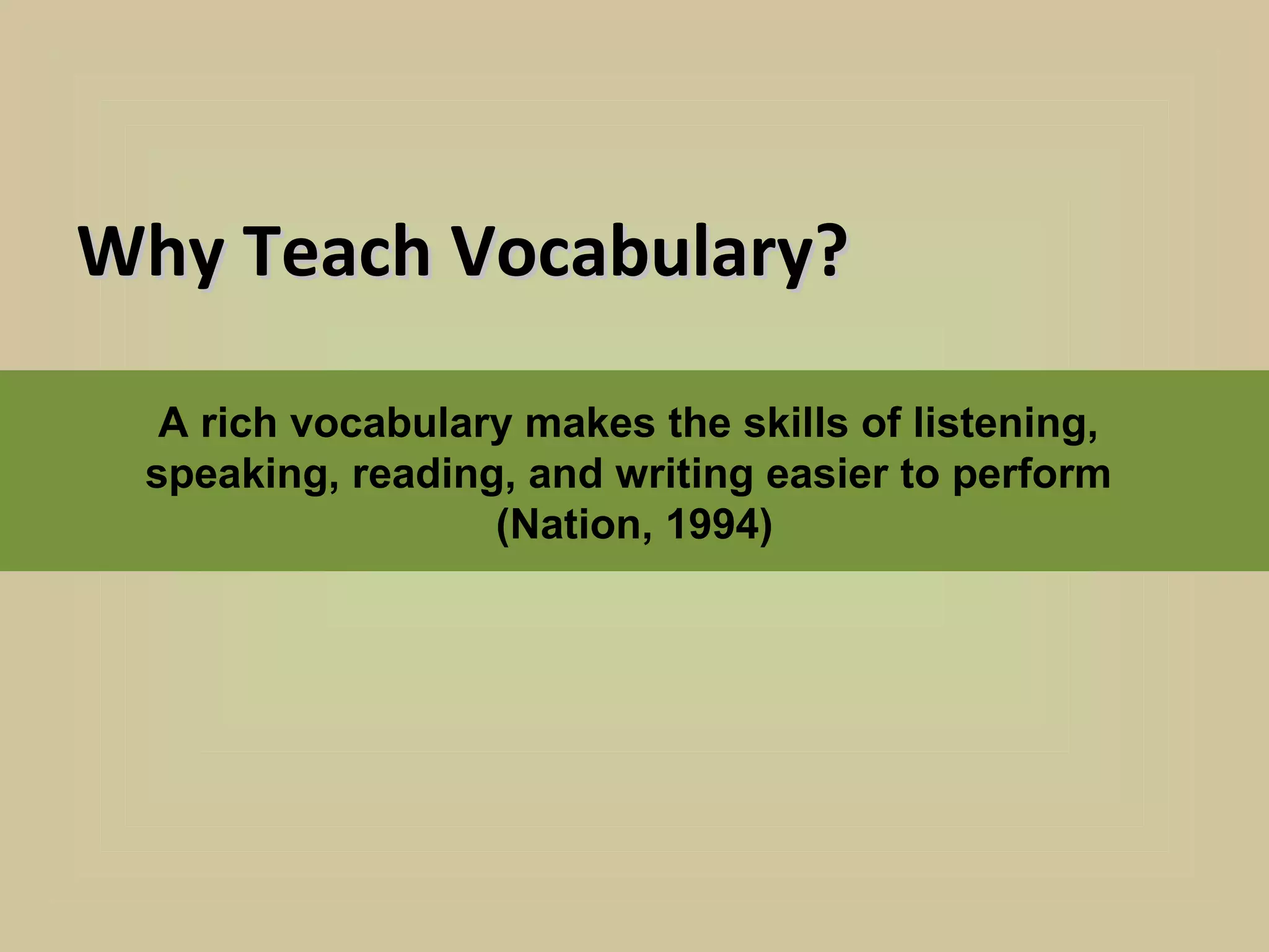 Why Teach Vocabulary?

  A rich vocabulary makes the skills of listening,
 speaking, reading, and writing easier to perform
                  (Nation, 1994)
 