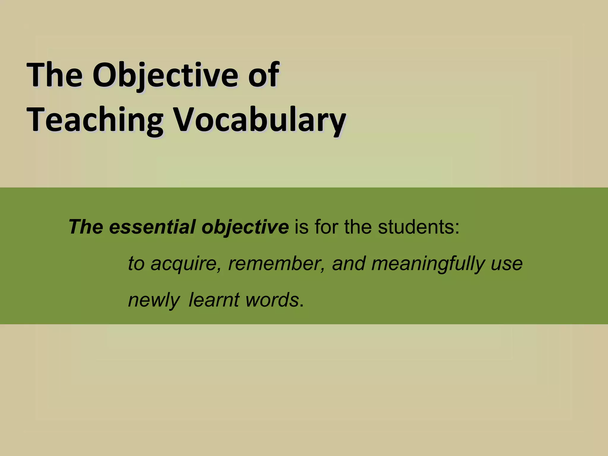 The Objective of
Teaching Vocabulary

  The essential objective is for the students:
        to acquire, remember, and meaningfully use
        newly learnt words.
 