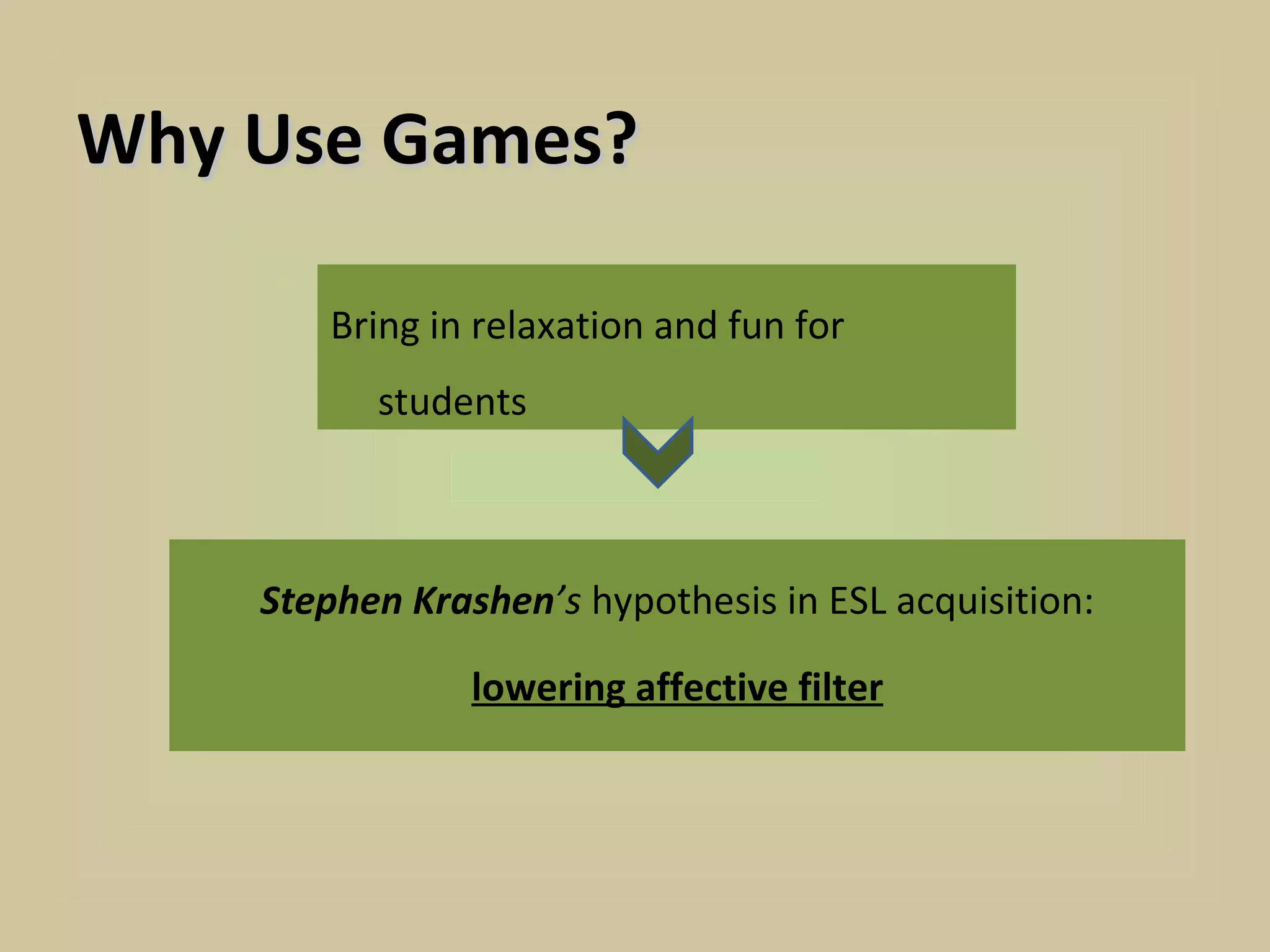 Why Use Games?

        Bring in relaxation and fun for
          students



    Stephen Krashen’s hypothesis in ESL acquisition:

                lowering affective filter
 