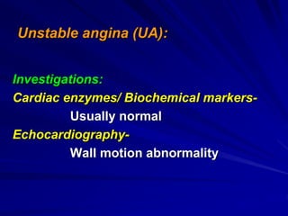 Unstable angina (UA):
Investigations:
Cardiac enzymes/ Biochemical markers-
Usually normal
Echocardiography-
Wall motion abnormality
 