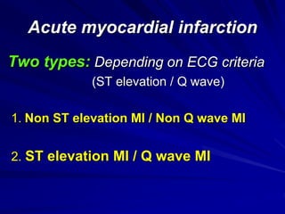 Two types: Depending on ECG criteria
(ST elevation / Q wave)
1. Non ST elevation MI / Non Q wave MI
2. ST elevation MI / Q wave MI
Acute myocardial infarction
 