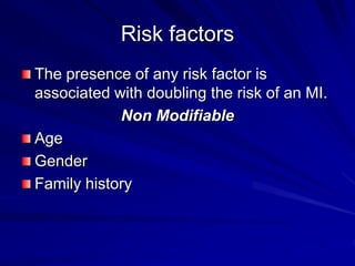 Risk factors
The presence of any risk factor is
associated with doubling the risk of an MI.
Non Modifiable
Age
Gender
Family history
 