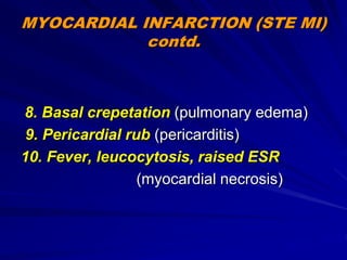 MYOCARDIAL INFARCTION (STE MI)
contd.
8. Basal crepetation (pulmonary edema)
9. Pericardial rub (pericarditis)
10. Fever, leucocytosis, raised ESR
(myocardial necrosis)
 