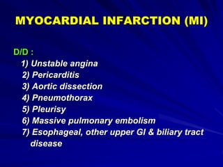 MYOCARDIAL INFARCTION (MI)
D/D :
1) Unstable angina
2) Pericarditis
3) Aortic dissection
4) Pneumothorax
5) Pleurisy
6) Massive pulmonary embolism
7) Esophageal, other upper GI & biliary tract
disease
 