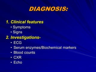 DIAGNOSIS:
1. Clinical features
• Symptoms
• Signs
2. Investigations-
• ECG
• Serum enzymes/Biochemical markers
• Blood counts
• CXR
• Echo
 