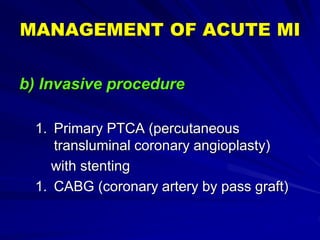 MANAGEMENT OF ACUTE MI
b) Invasive procedure
1. Primary PTCA (percutaneous
transluminal coronary angioplasty)
with stenting
1. CABG (coronary artery by pass graft)
 